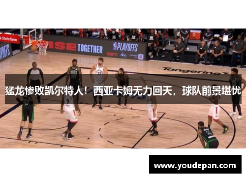 猛龙惨败凯尔特人！西亚卡姆无力回天，球队前景堪忧