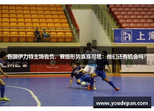 新疆伊力特主场告负，晋级形势岌岌可危：他们还有机会吗？