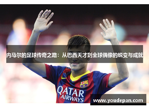 内马尔的足球传奇之路：从巴西天才到全球偶像的蜕变与成就