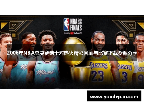 2006年NBA总决赛骑士对热火精彩回顾与比赛下载资源分享