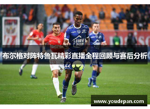 布尔格对阵特鲁瓦精彩直播全程回顾与赛后分析