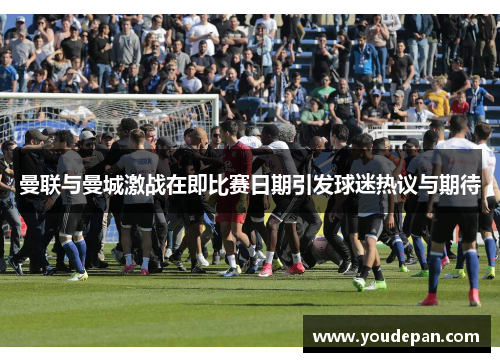 曼联与曼城激战在即比赛日期引发球迷热议与期待